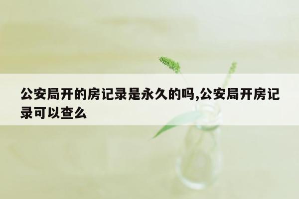 公安局开的房记录是永久的吗,公安局开房记录可以查么