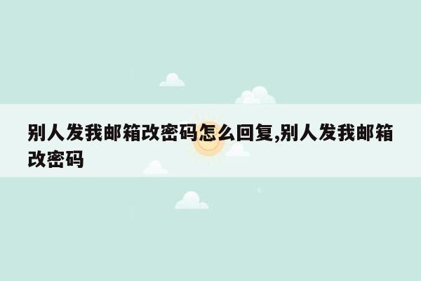 别人发我邮箱改密码怎么回复,别人发我邮箱改密码