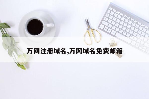 万网注册域名,万网域名免费邮箱