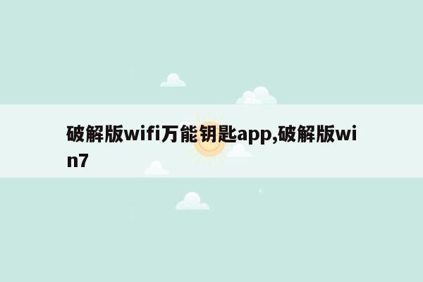 破解版wifi万能钥匙app,破解版win7