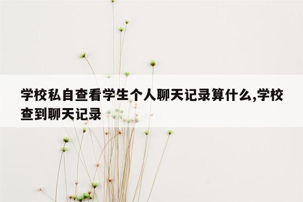 学校私自查看学生个人聊天记录算什么,学校查到聊天记录