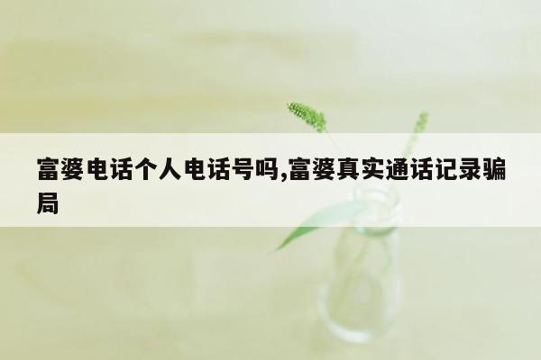 富婆电话个人电话号吗,富婆真实通话记录骗局