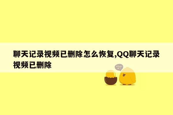 聊天记录视频已删除怎么恢复,QQ聊天记录视频已删除