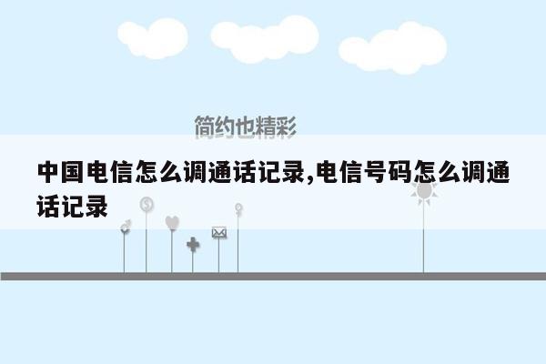 中国电信怎么调通话记录,电信号码怎么调通话记录