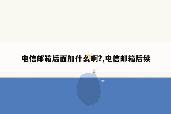 电信邮箱后面加什么啊?,电信邮箱后续