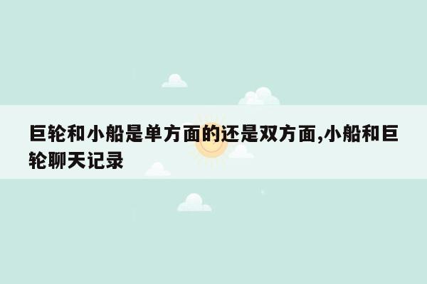 巨轮和小船是单方面的还是双方面,小船和巨轮聊天记录