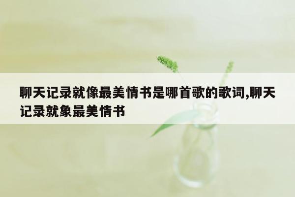 聊天记录就像最美情书是哪首歌的歌词,聊天记录就象最美情书