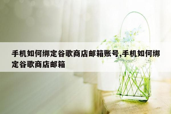 手机如何绑定谷歌商店邮箱账号,手机如何绑定谷歌商店邮箱