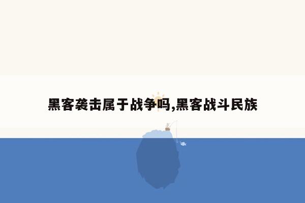 黑客袭击属于战争吗,黑客战斗民族