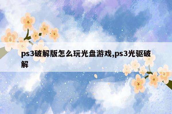 ps3破解版怎么玩光盘游戏,ps3光驱破解