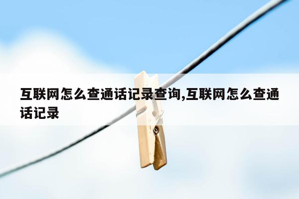 互联网怎么查通话记录查询,互联网怎么查通话记录